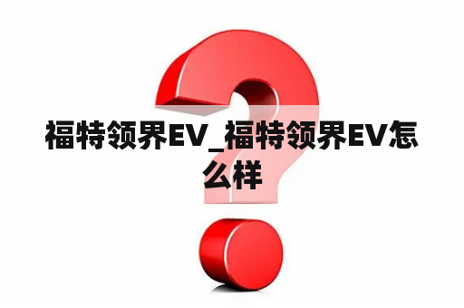 福特领界EV_福特领界EV怎么样