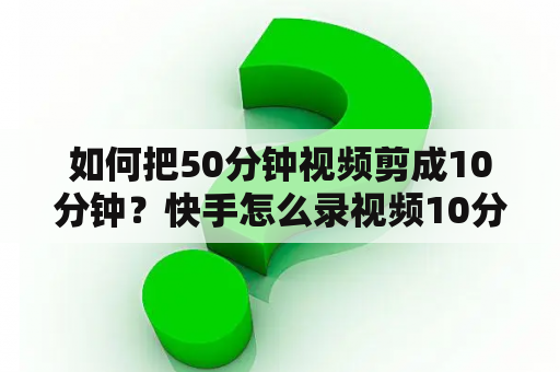 如何把50分钟视频剪成10分钟？快手怎么录视频10分钟的？