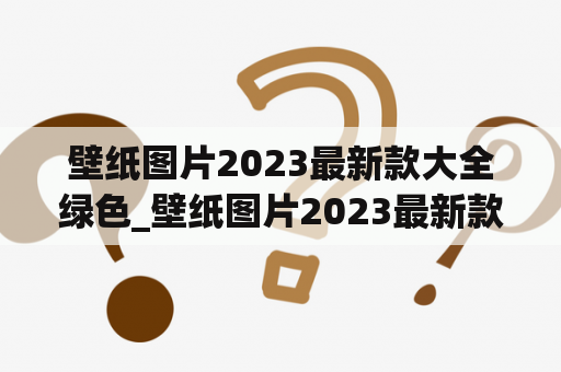 壁纸图片2023最新款大全绿色_壁纸图片2023最新款大全绿色衣服