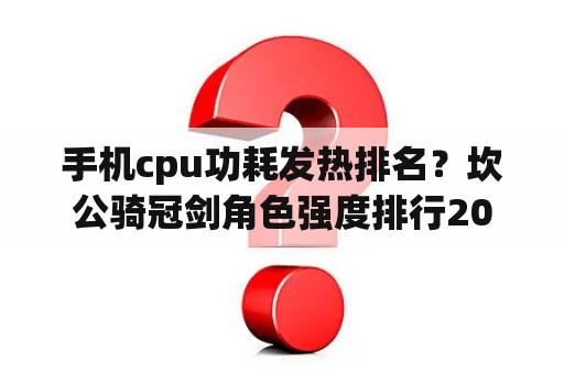 手机cpu功耗发热排名？坎公骑冠剑角色强度排行2023？