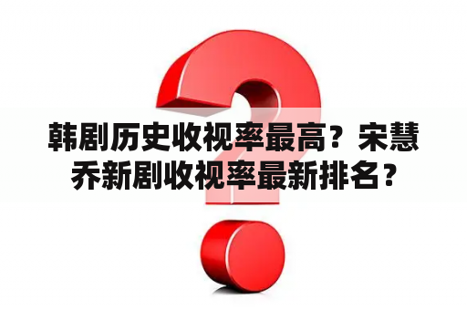 韩剧历史收视率最高？宋慧乔新剧收视率最新排名？