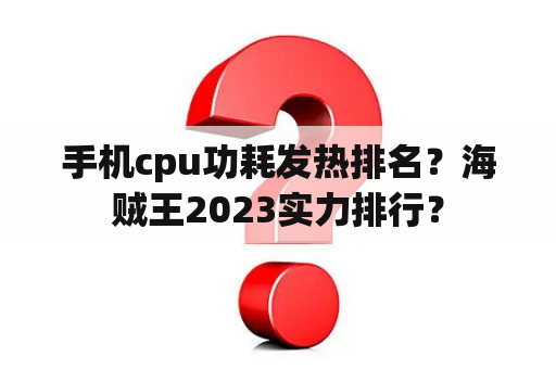 手机cpu功耗发热排名？海贼王2023实力排行？