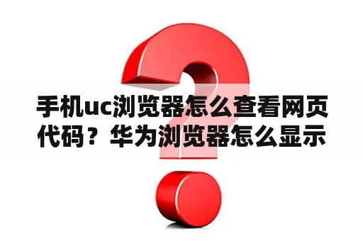 手机uc浏览器怎么查看网页代码？华为浏览器怎么显示网站代码？