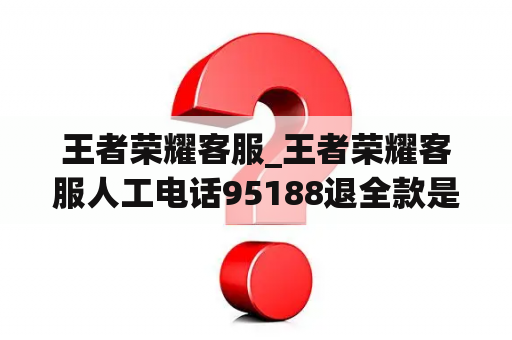 王者荣耀客服_王者荣耀客服人工电话95188退全款是真的吗