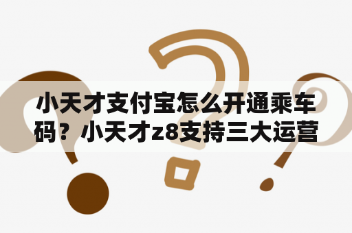 小天才支付宝怎么开通乘车码？小天才z8支持三大运营商？