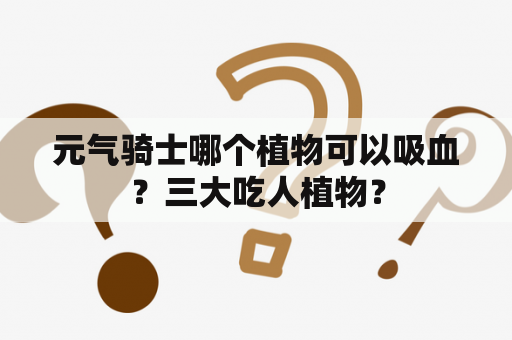 元气骑士哪个植物可以吸血？三大吃人植物？