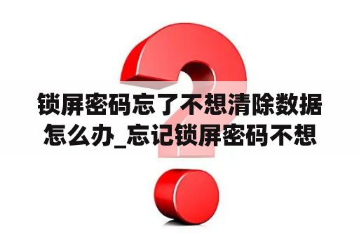 锁屏密码忘了不想清除数据怎么办_忘记锁屏密码不想清除数据怎么弄