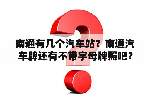 南通有几个汽车站？南通汽车牌还有不带字母牌照吧？