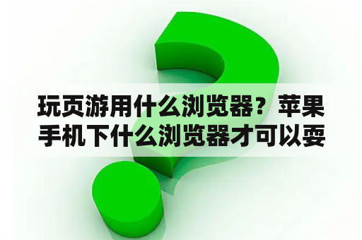 玩页游用什么浏览器？苹果手机下什么浏览器才可以耍网页游戏啊？求解？