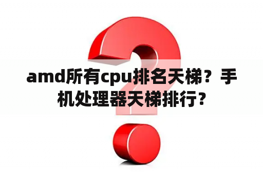 amd所有cpu排名天梯？手机处理器天梯排行？