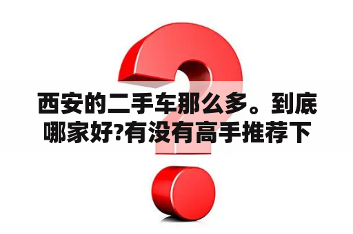 西安的二手车那么多。到底哪家好?有没有高手推荐下？西安二手车可以买吗？