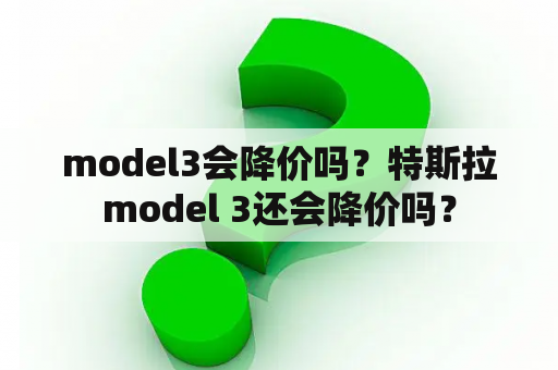 model3会降价吗？特斯拉model 3还会降价吗？