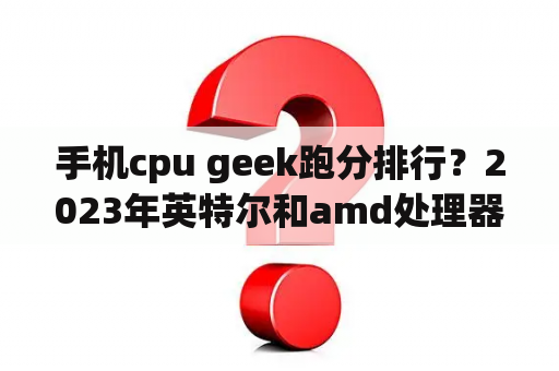 手机cpu geek跑分排行？2023年英特尔和amd处理器哪个更适合建筑CAD建模渲染？