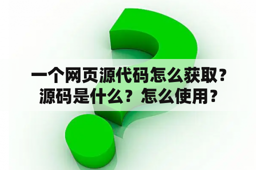 一个网页源代码怎么获取？源码是什么？怎么使用？