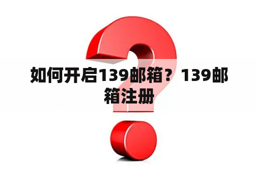 如何开启139邮箱？139邮箱注册