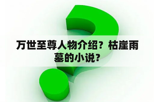 万世至尊人物介绍？枯崖雨墓的小说？