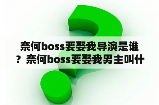 奈何boss要娶我导演是谁？奈何boss要娶我男主叫什么名字？