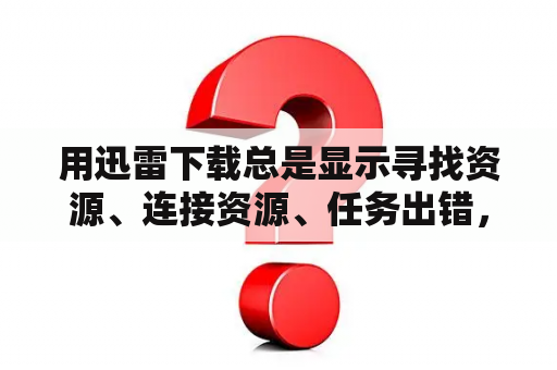 用迅雷下载总是显示寻找资源、连接资源、任务出错，有资源也不下载？有没有类似于迅雷的下载工具？