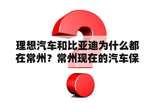 理想汽车和比亚迪为什么都在常州？常州现在的汽车保有量大概有多少了？