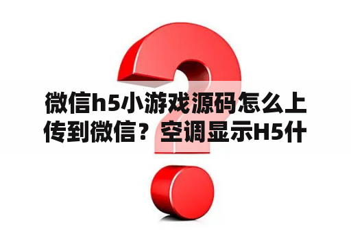 微信h5小游戏源码怎么上传到微信？空调显示H5什么意思？