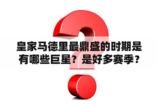 皇家马德里最鼎盛的时期是有哪些巨星？是好多赛季？皇马球星最多的时期？