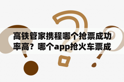 高铁管家携程哪个抢票成功率高？哪个app抢火车票成功率高？