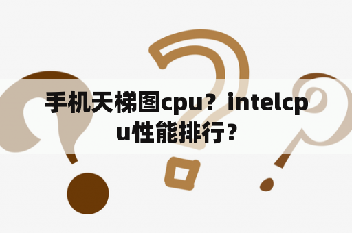 手机天梯图cpu？intelcpu性能排行？