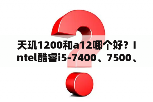 天玑1200和a12哪个好？Intel酷睿i5-7400、7500、7600性能差距真的那么小吗？