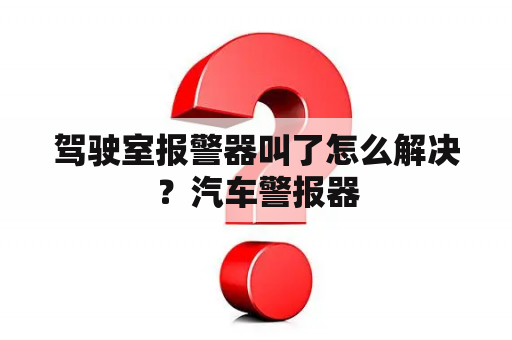 驾驶室报警器叫了怎么解决？汽车警报器