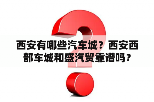 西安有哪些汽车城？西安西部车城和盛汽贸靠谱吗？