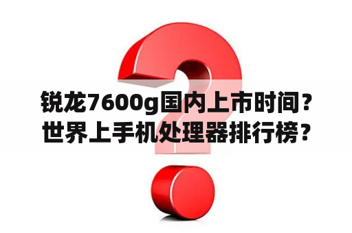 锐龙7600g国内上市时间？世界上手机处理器排行榜？