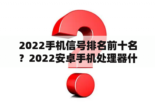 2022手机信号排名前十名？2022安卓手机处理器什么最好？