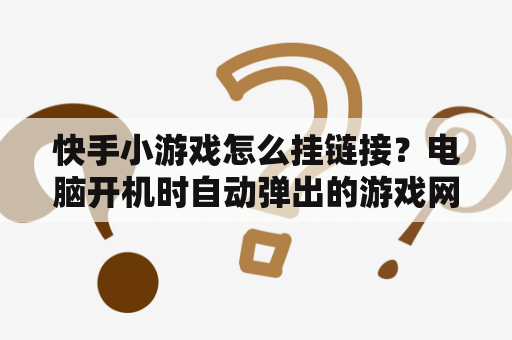 快手小游戏怎么挂链接？电脑开机时自动弹出的游戏网页如何删除？