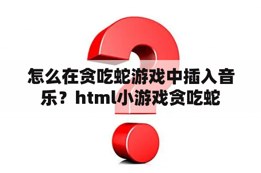 怎么在贪吃蛇游戏中插入音乐？html小游戏贪吃蛇