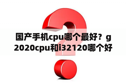 国产手机cpu哪个最好？g2020cpu和i32120哪个好？