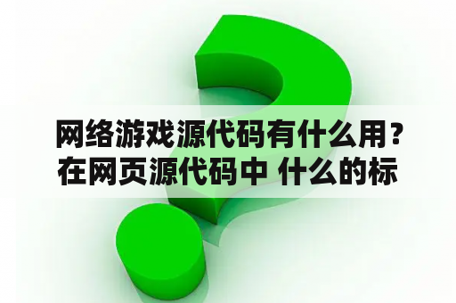 网络游戏源代码有什么用？在网页源代码中 什么的标记必不可少？