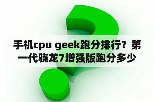 手机cpu geek跑分排行？第一代骁龙7增强版跑分多少？