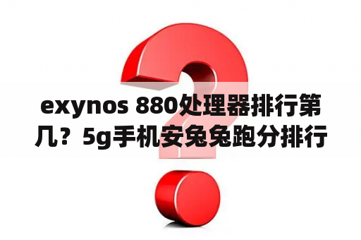 exynos 880处理器排行第几？5g手机安兔兔跑分排行？