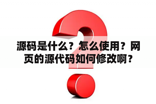 源码是什么？怎么使用？网页的源代码如何修改啊？