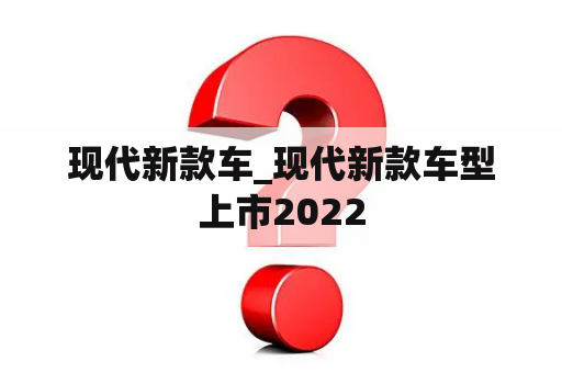 现代新款车_现代新款车型上市2022