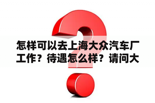 怎样可以去上海大众汽车厂工作？待遇怎么样？请问大家科鲁兹是上海生产的还是沈阳生产的。上海生产科鲁兹嘛？
