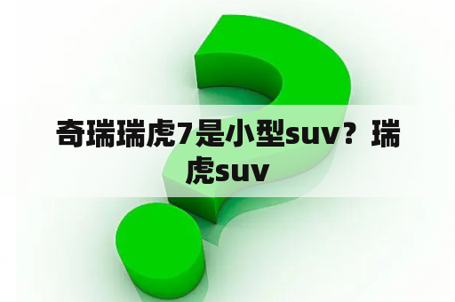 奇瑞瑞虎7是小型suv？瑞虎suv