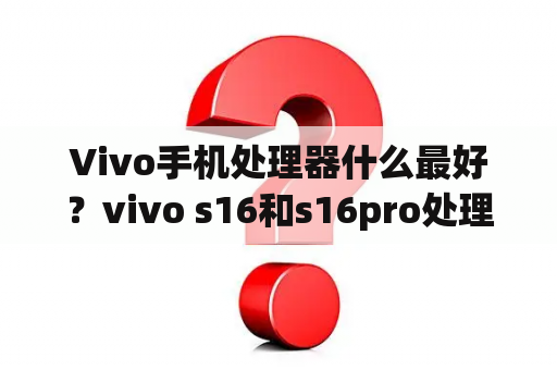 Vivo手机处理器什么最好？vivo s16和s16pro处理器哪个更好？