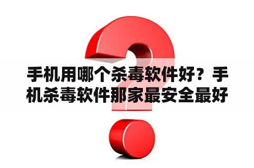 手机用哪个杀毒软件好？手机杀毒软件那家最安全最好用？