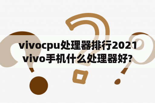 vivocpu处理器排行2021vivo手机什么处理器好?