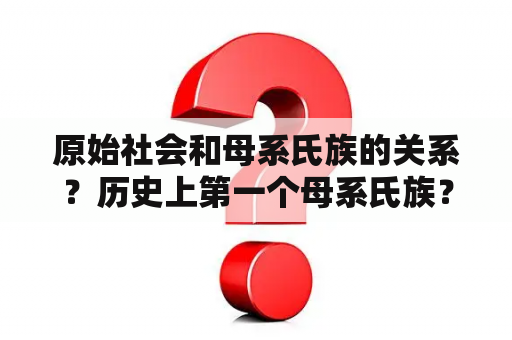 原始社会和母系氏族的关系？历史上第一个母系氏族？