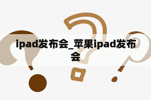 ipad发布会_苹果ipad发布会