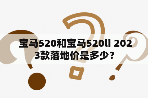  宝马520和宝马520li 2023款落地价是多少？