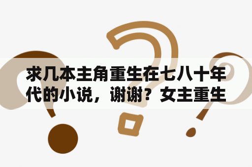 求几本主角重生在七八十年代的小说，谢谢？女主重生军旅或高干的，现代，文？