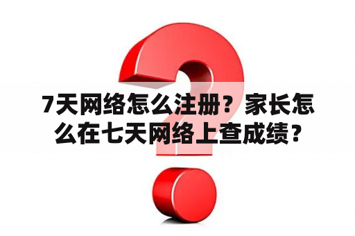 7天网络怎么注册？家长怎么在七天网络上查成绩？